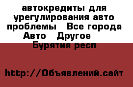 автокредиты для урегулирования авто проблемы - Все города Авто » Другое   . Бурятия респ.